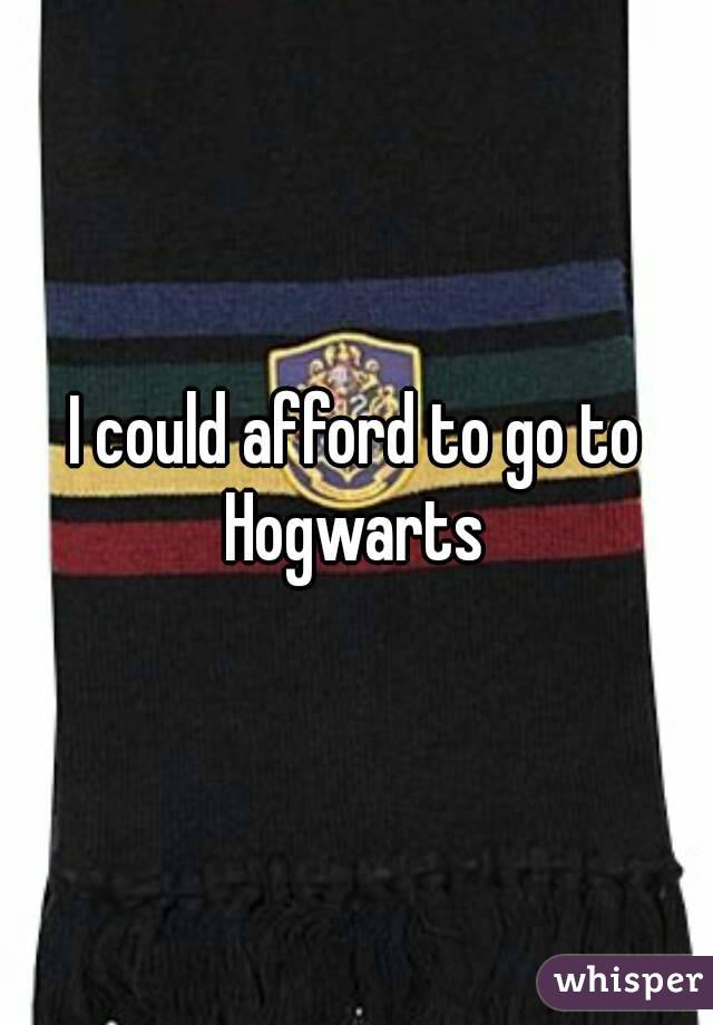 I could afford to go to Hogwarts 