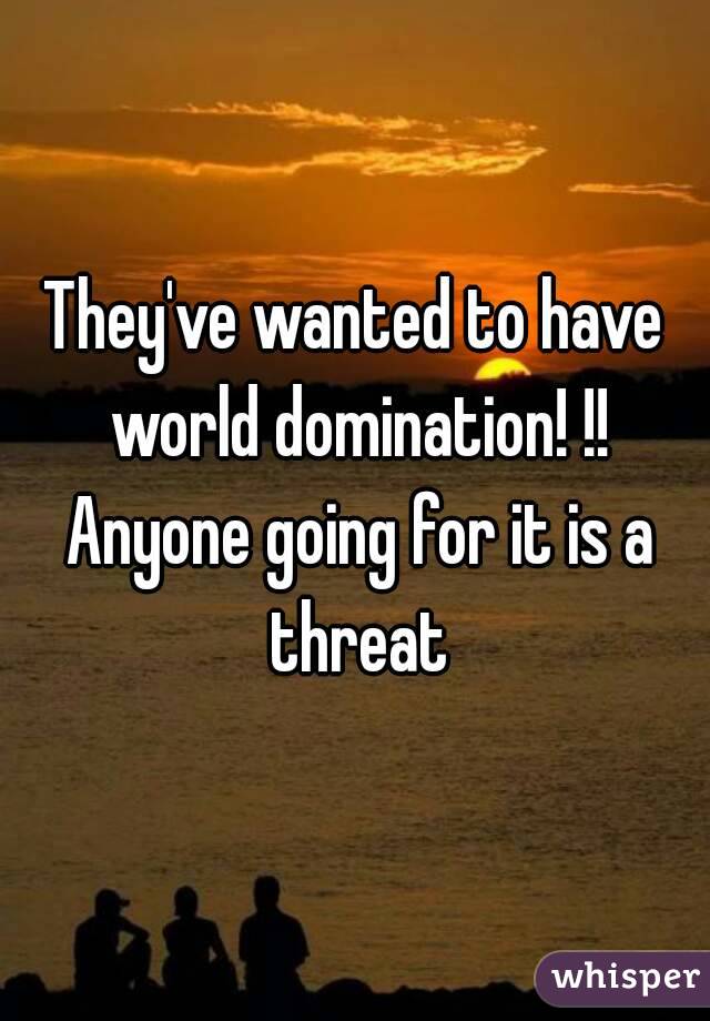 They've wanted to have world domination! !! Anyone going for it is a threat