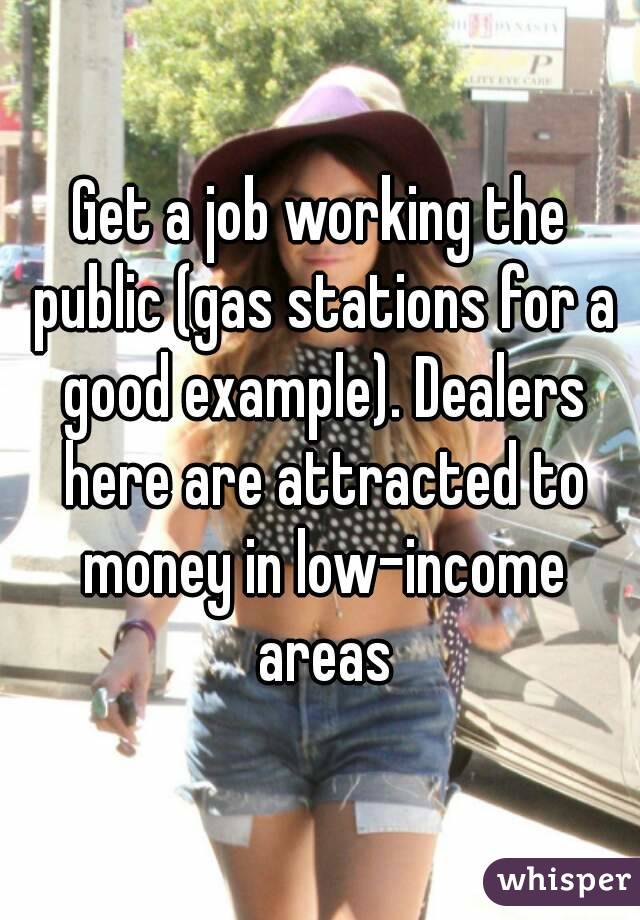 Get a job working the public (gas stations for a good example). Dealers here are attracted to money in low-income areas