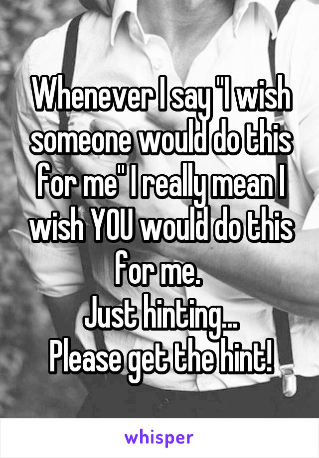 Whenever I say "I wish someone would do this for me" I really mean I wish YOU would do this for me. 
Just hinting...
Please get the hint!