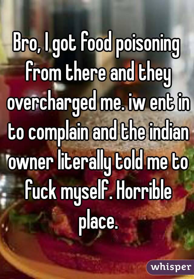 Bro, I got food poisoning from there and they overcharged me. iw ent in to complain and the indian owner literally told me to fuck myself. Horrible place.