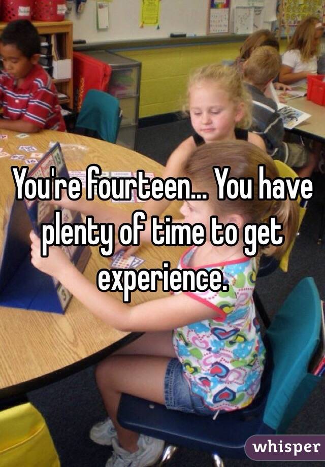 You're fourteen... You have plenty of time to get experience.