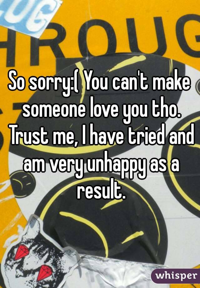 So sorry:( You can't make someone love you tho. Trust me, I have tried and am very unhappy as a result.