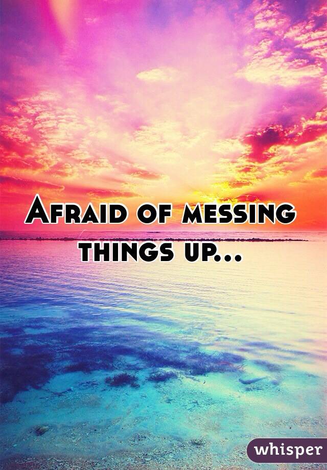 Afraid of messing things up... 