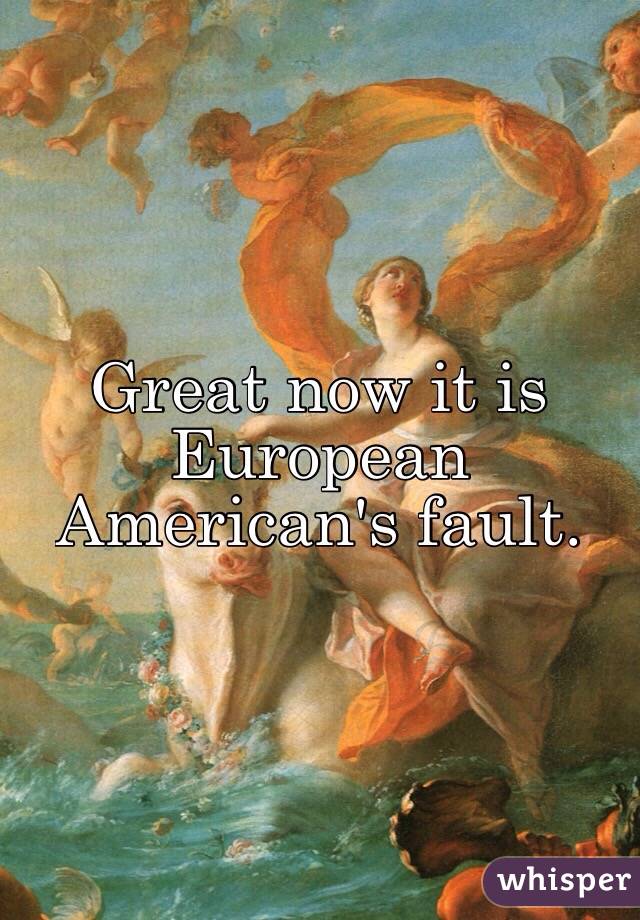 Great now it is European American's fault. 