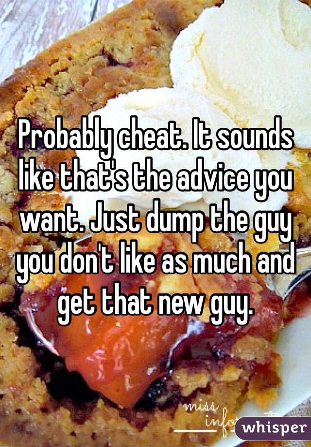 Probably cheat. It sounds like that's the advice you want. Just dump the guy you don't like as much and get that new guy.