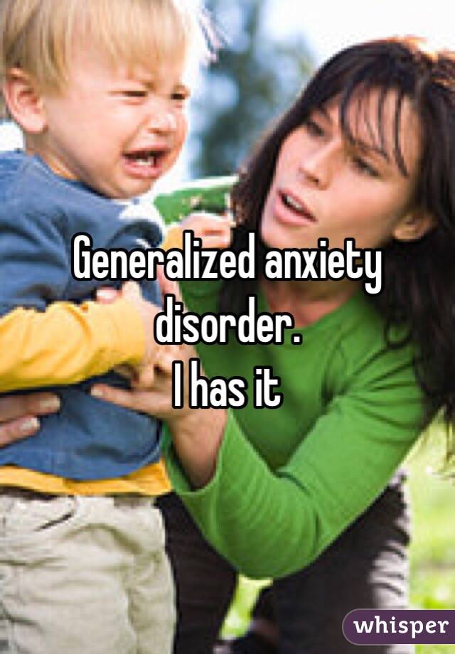 Generalized anxiety disorder. 
I has it 