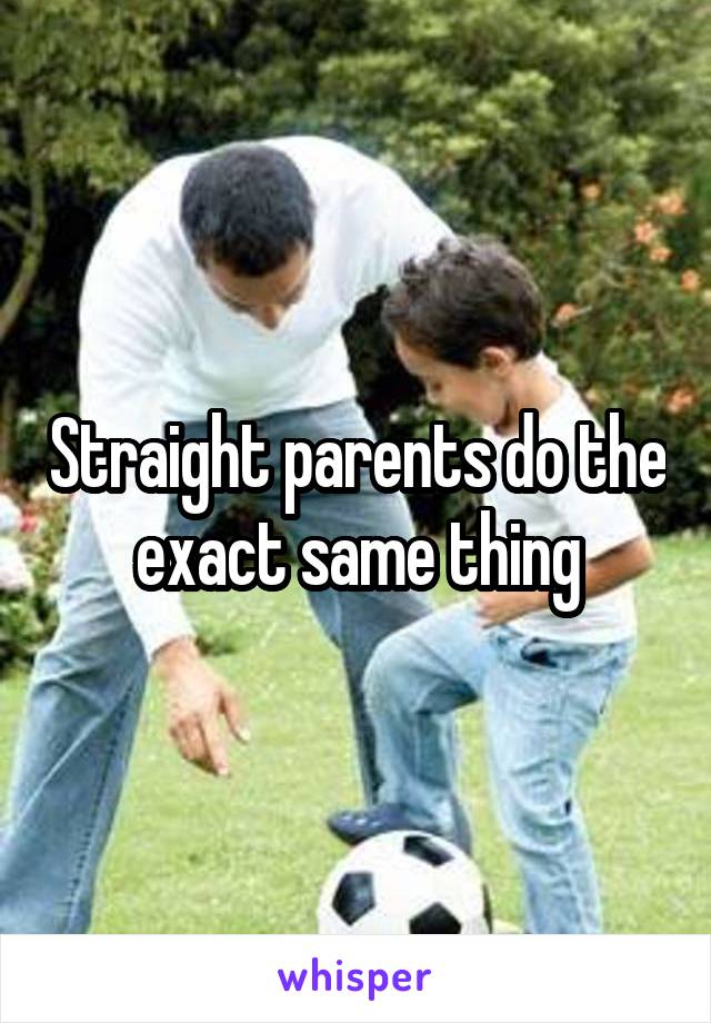 Straight parents do the exact same thing