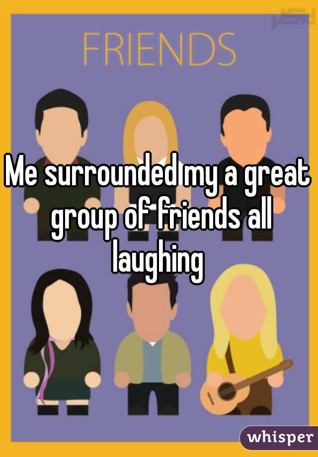 Me surrounded my a great group of friends all laughing 
