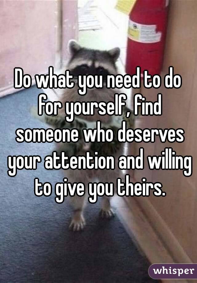 Do what you need to do for yourself, find someone who deserves your attention and willing to give you theirs.