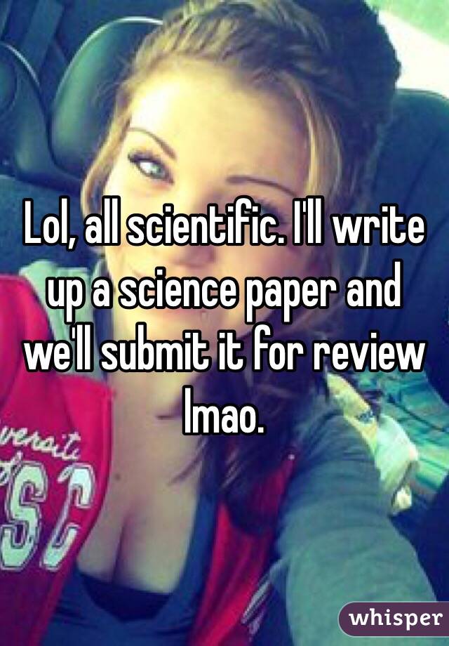Lol, all scientific. I'll write up a science paper and we'll submit it for review lmao.