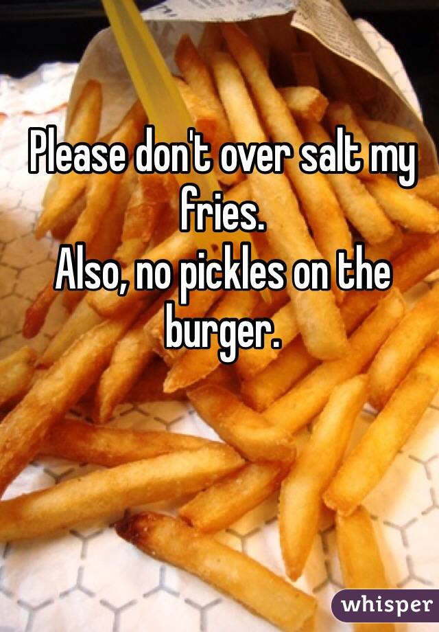 Please don't over salt my fries.
Also, no pickles on the burger.