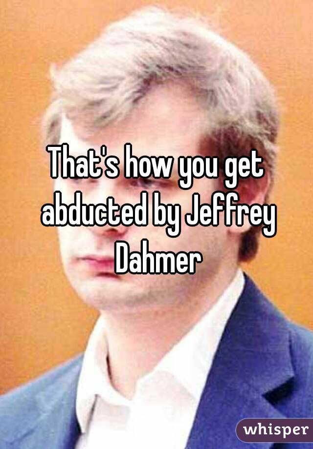 That's how you get abducted by Jeffrey Dahmer
