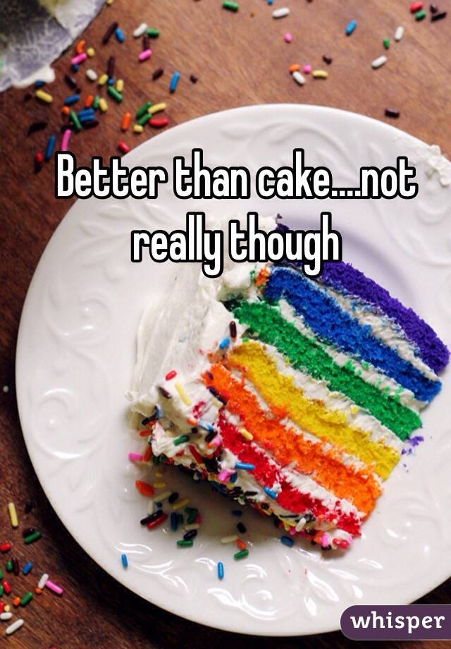 Better than cake....not really though  