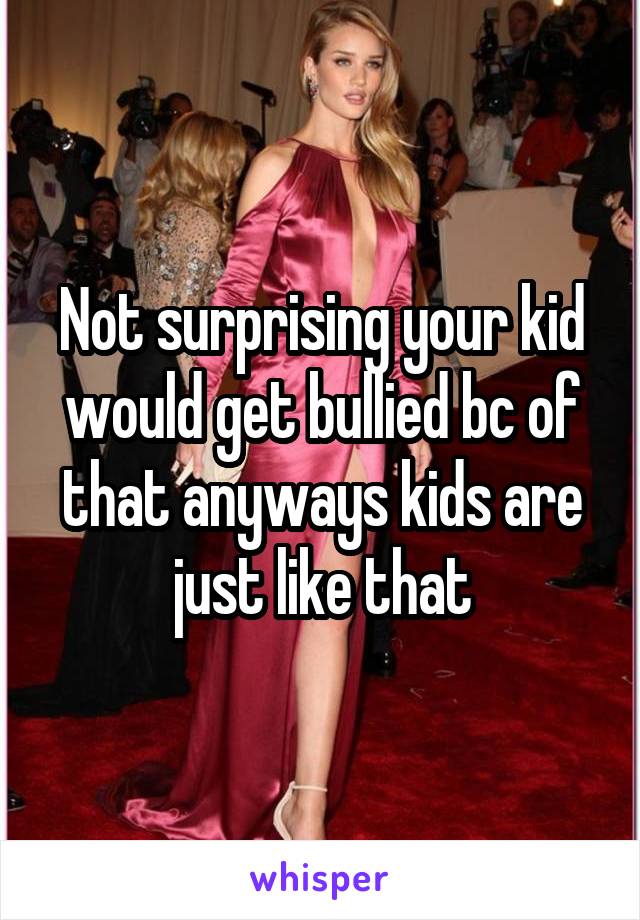 Not surprising your kid would get bullied bc of that anyways kids are just like that