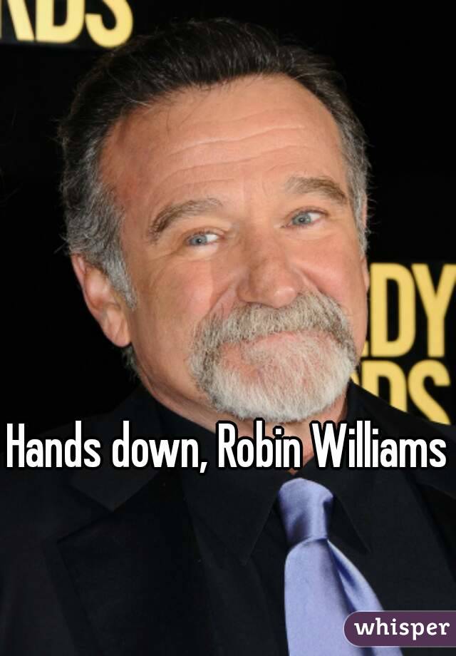 Hands down, Robin Williams 