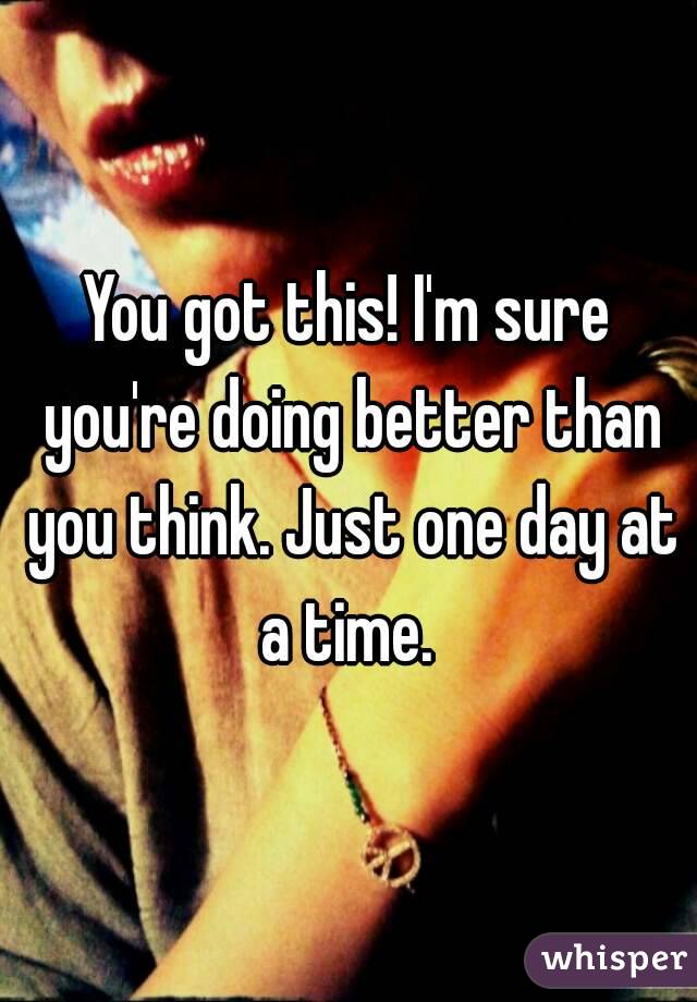 You got this! I'm sure you're doing better than you think. Just one day at a time. 