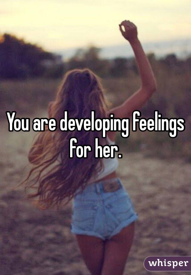 You are developing feelings for her. 