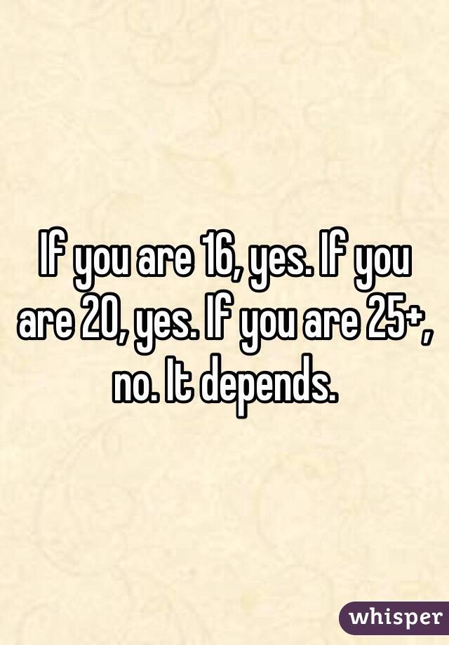 If you are 16, yes. If you are 20, yes. If you are 25+, no. It depends. 