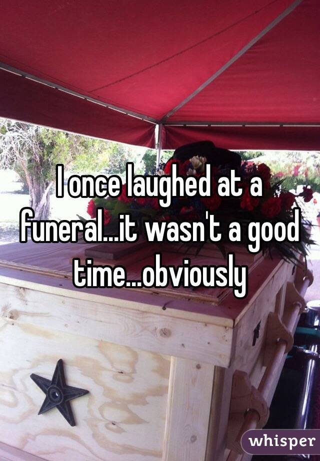 I once laughed at a funeral...it wasn't a good time...obviously 