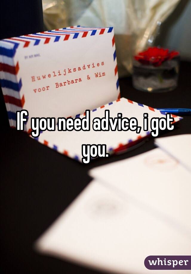 If you need advice, i got you.