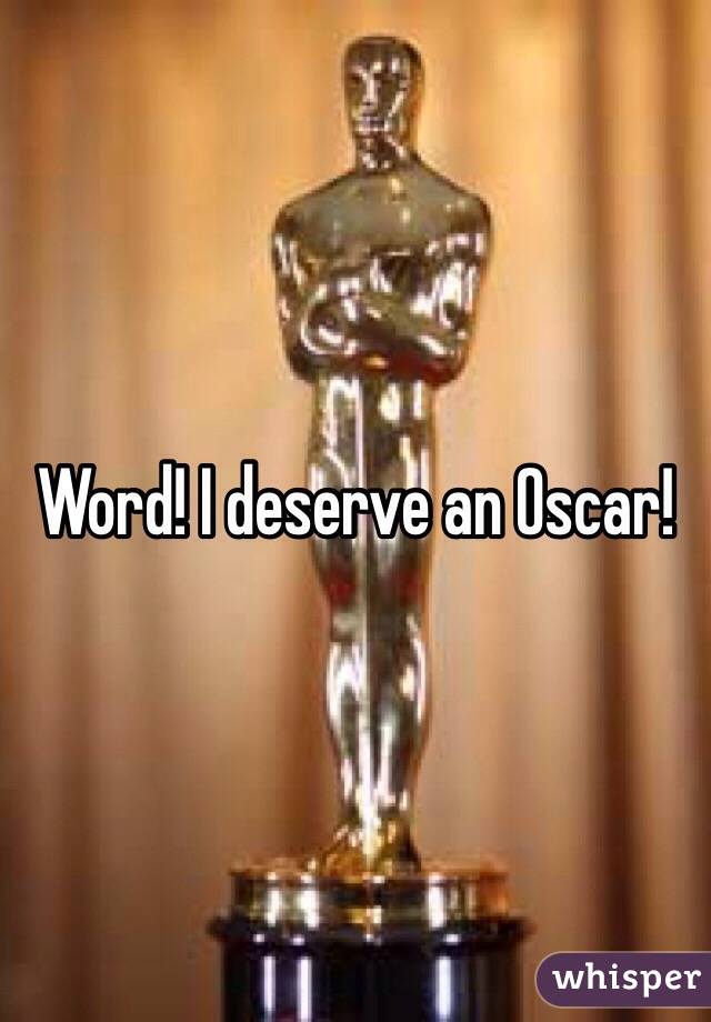 Word! I deserve an Oscar! 