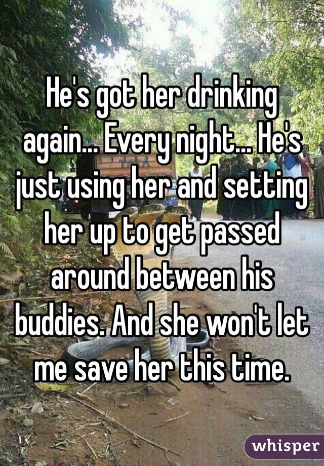 He's got her drinking again... Every night... He's just using her and setting her up to get passed around between his buddies. And she won't let me save her this time. 