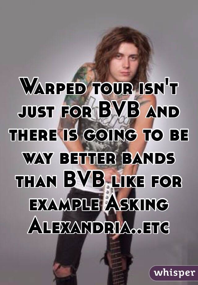 Warped tour isn't just for BVB and there is going to be way better bands than BVB like for example Asking Alexandria..etc