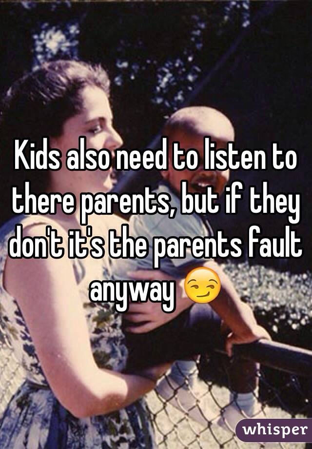 Kids also need to listen to there parents, but if they don't it's the parents fault anyway 😏