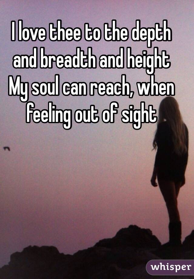 I love thee to the depth and breadth and height
My soul can reach, when feeling out of sight