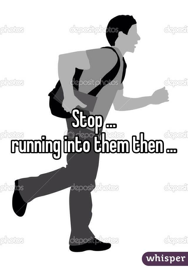 Stop ...
running into them then ...