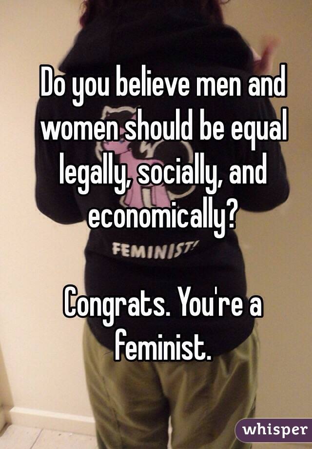 Do you believe men and women should be equal legally, socially, and economically?

Congrats. You're a feminist.