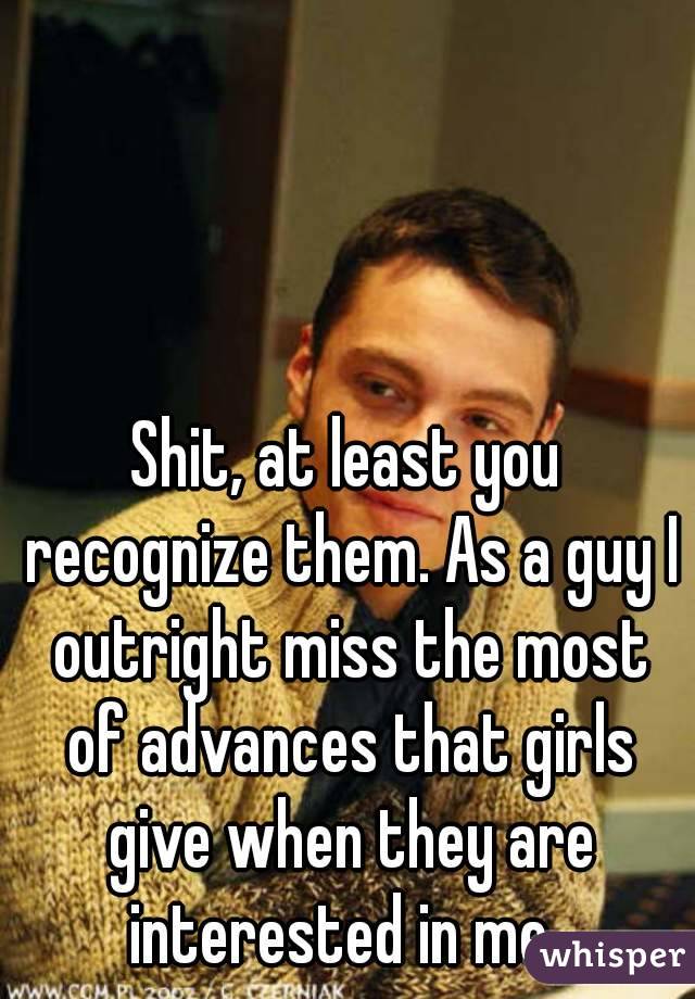 Shit, at least you recognize them. As a guy I outright miss the most of advances that girls give when they are interested in me. 