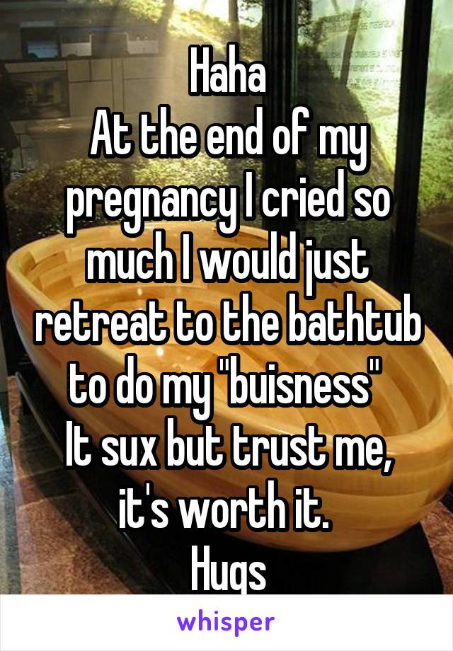 Haha
At the end of my pregnancy I cried so much I would just retreat to the bathtub to do my "buisness" 
It sux but trust me, it's worth it. 
Hugs