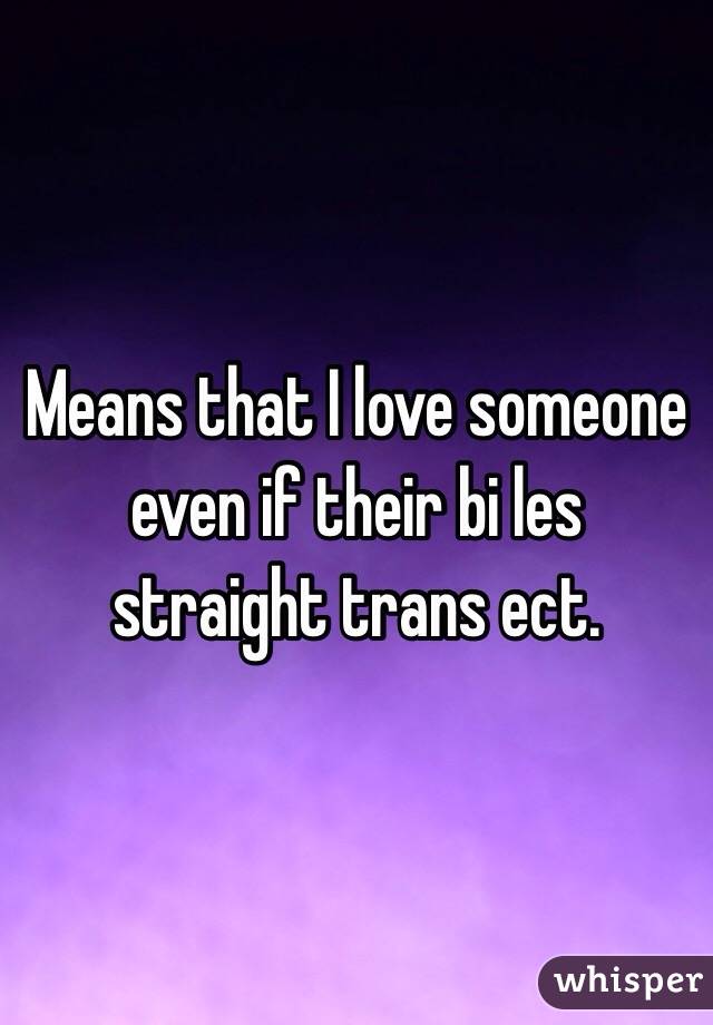 Means that I love someone even if their bi les straight trans ect. 