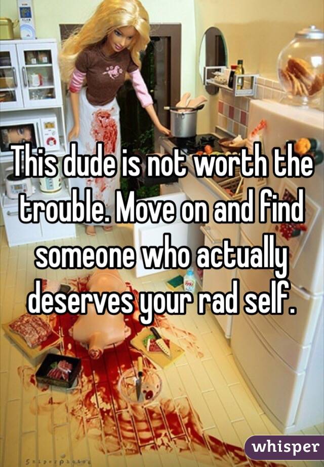 This dude is not worth the trouble. Move on and find someone who actually deserves your rad self. 