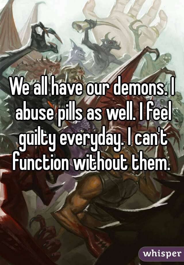 We all have our demons. I abuse pills as well. I feel guilty everyday. I can't function without them. 
