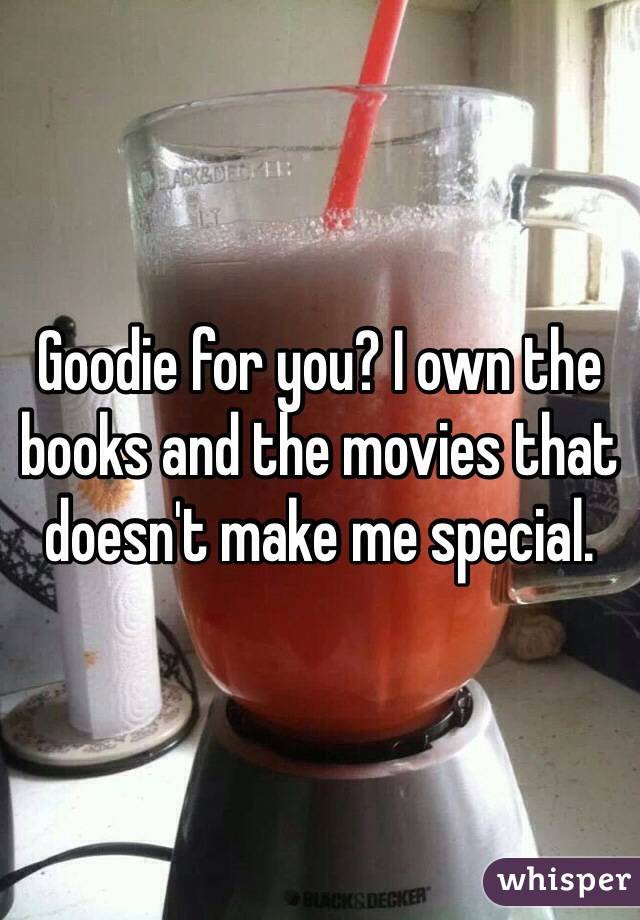 Goodie for you? I own the books and the movies that doesn't make me special. 