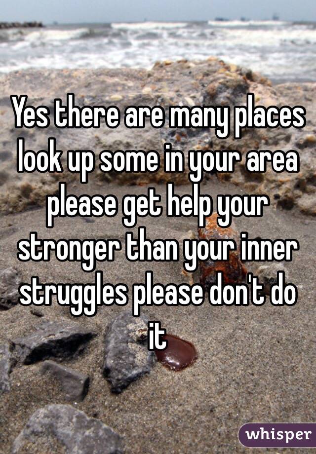 Yes there are many places look up some in your area please get help your stronger than your inner struggles please don't do it 