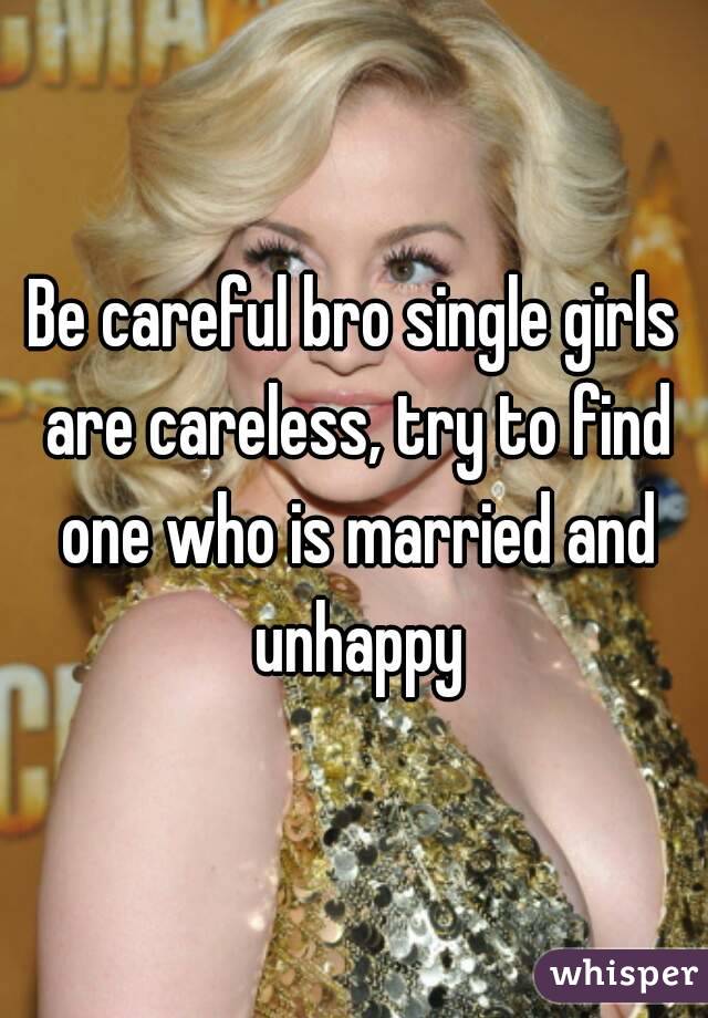 Be careful bro single girls are careless, try to find one who is married and unhappy