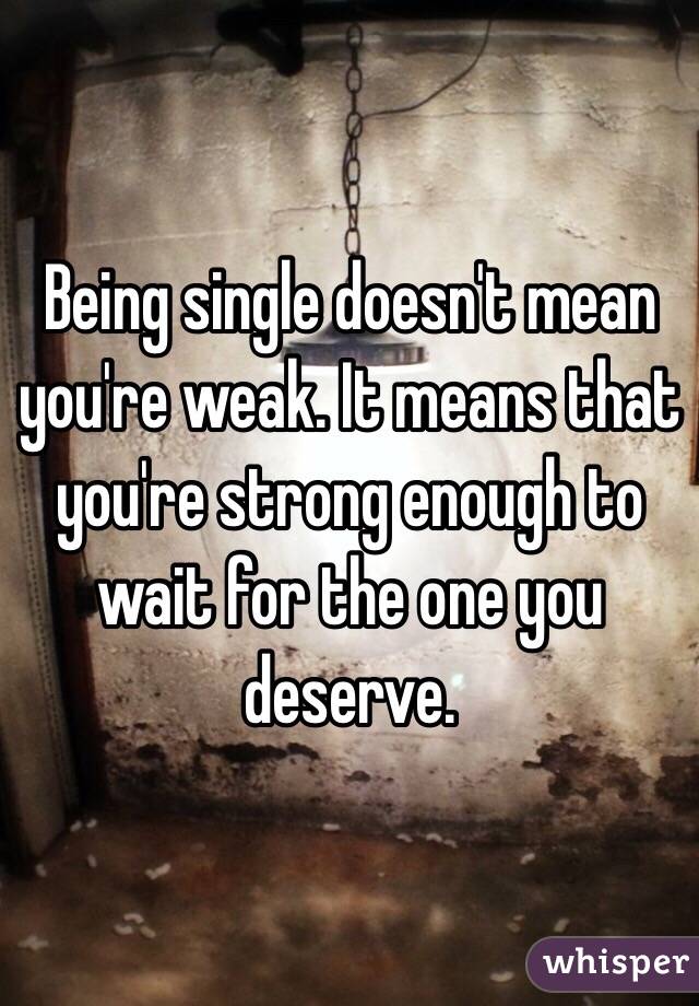 Being single doesn't mean you're weak. It means that you're strong enough to wait for the one you deserve.