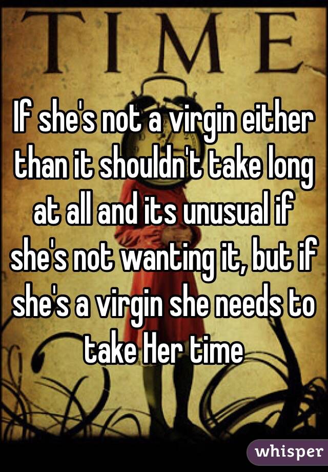 If she's not a virgin either than it shouldn't take long at all and its unusual if she's not wanting it, but if she's a virgin she needs to take Her time 