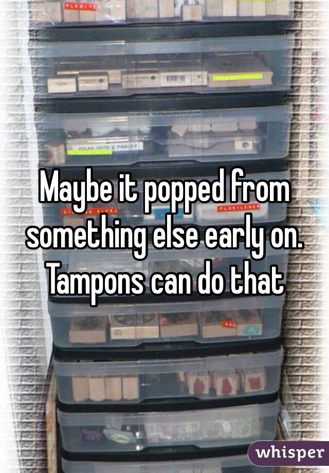 Maybe it popped from something else early on. Tampons can do that