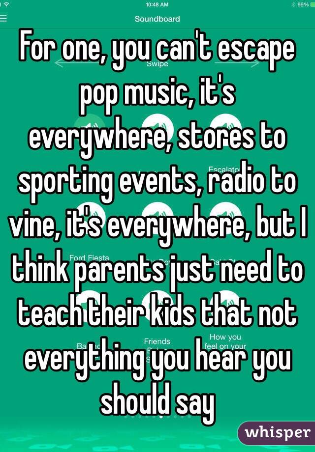 For one, you can't escape pop music, it's everywhere, stores to sporting events, radio to vine, it's everywhere, but I think parents just need to teach their kids that not everything you hear you should say