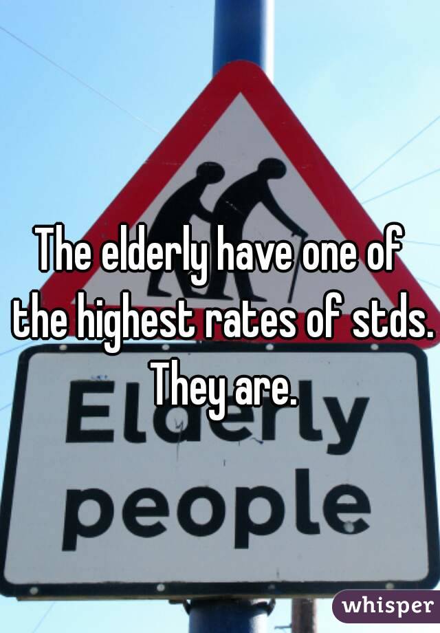 The elderly have one of the highest rates of stds. They are.