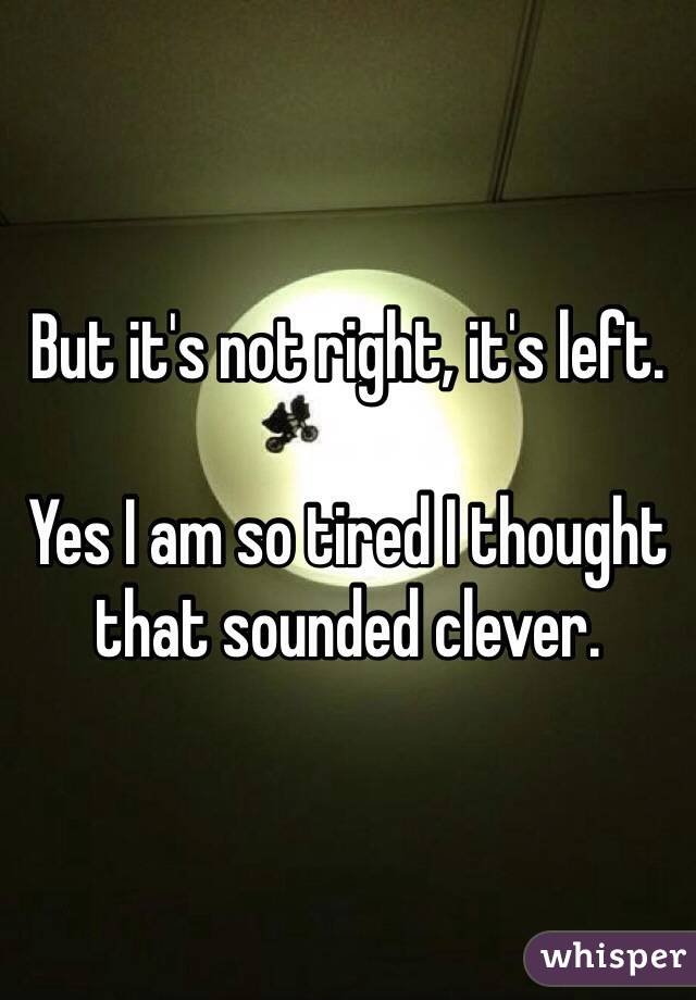But it's not right, it's left. 

Yes I am so tired I thought that sounded clever. 