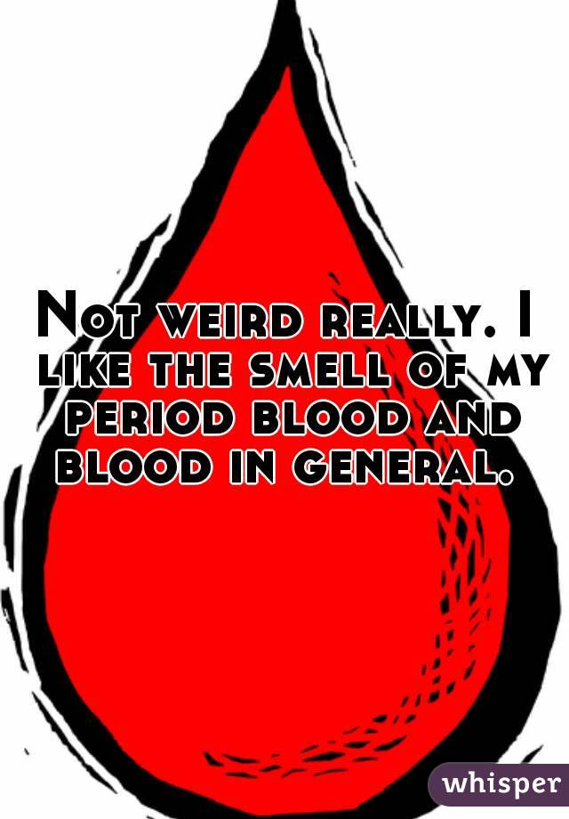 Not weird really. I like the smell of my period blood and blood in general. 