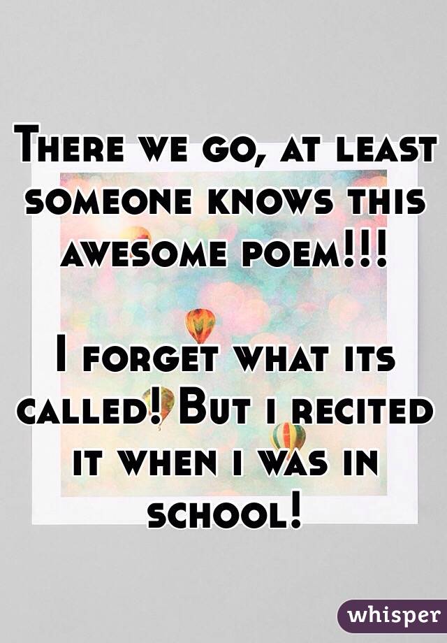 There we go, at least someone knows this awesome poem!!! 

I forget what its called! But i recited it when i was in school!