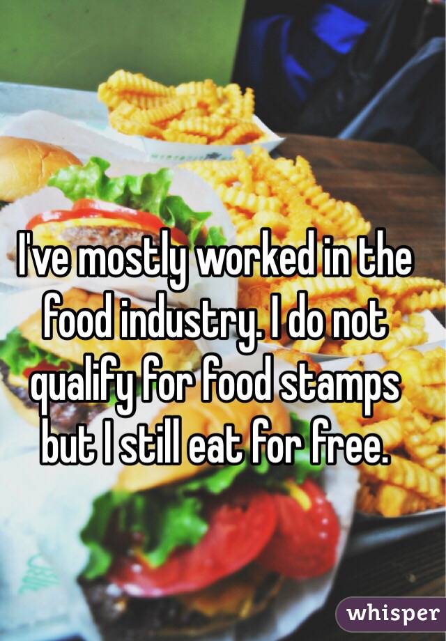 I've mostly worked in the food industry. I do not qualify for food stamps but I still eat for free. 