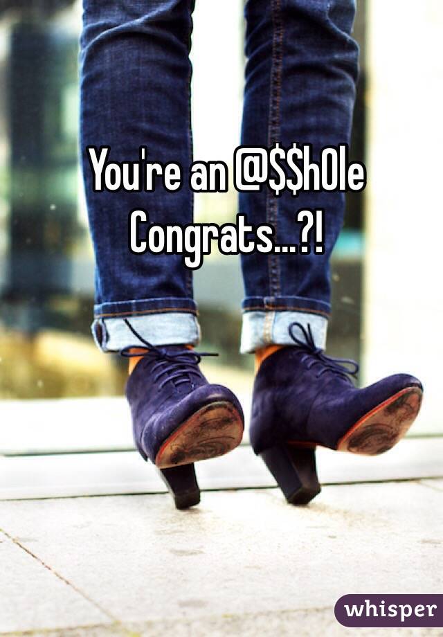 You're an @$$h0le
Congrats...?!